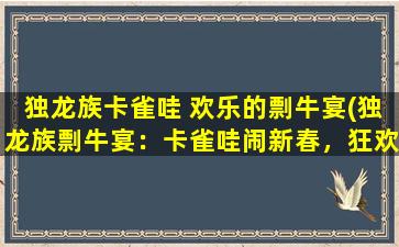 独龙族卡雀哇 欢乐的剽牛宴(独龙族剽牛宴：卡雀哇闹新春，狂欢百牛盛宴！)